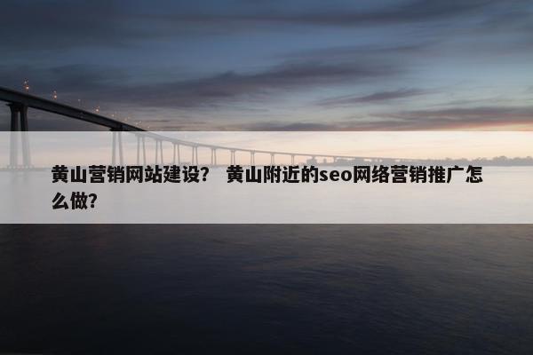 黄山营销网站建设？ 黄山附近的seo网络营销推广怎么做？