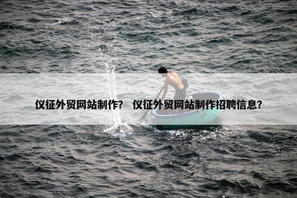 仪征外贸网站制作？ 仪征外贸网站制作招聘信息？