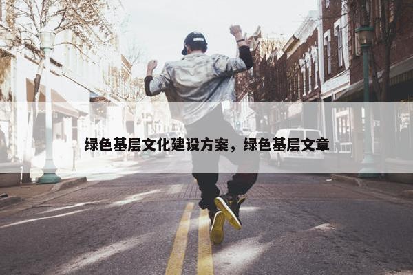绿色基层文化建设方案，绿色基层文章