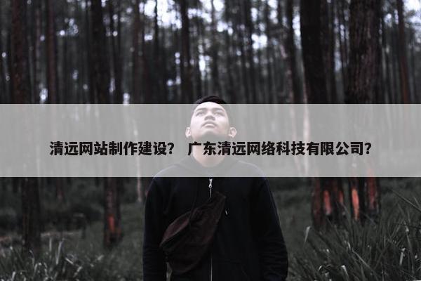 清远网站制作建设？ 广东清远网络科技有限公司？