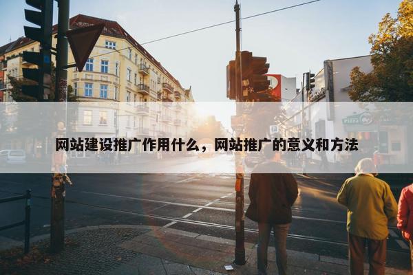 网站建设推广作用什么，网站推广的意义和方法