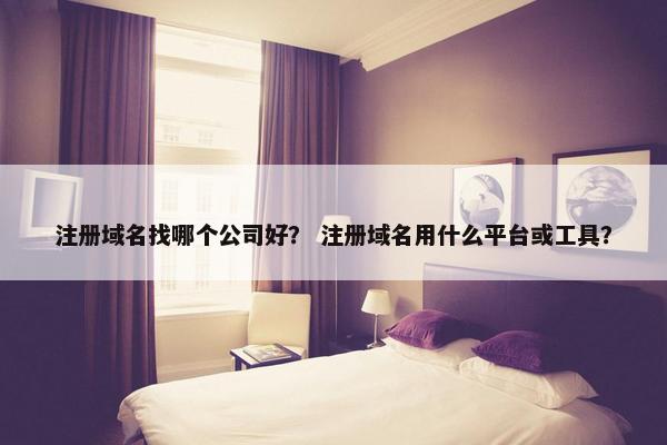 注册域名找哪个公司好？ 注册域名用什么平台或工具？