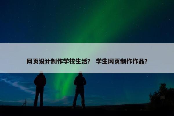 网页设计制作学校生活？ 学生网页制作作品？