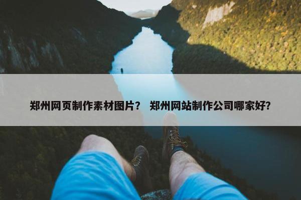 郑州网页制作素材图片？ 郑州网站制作公司哪家好？