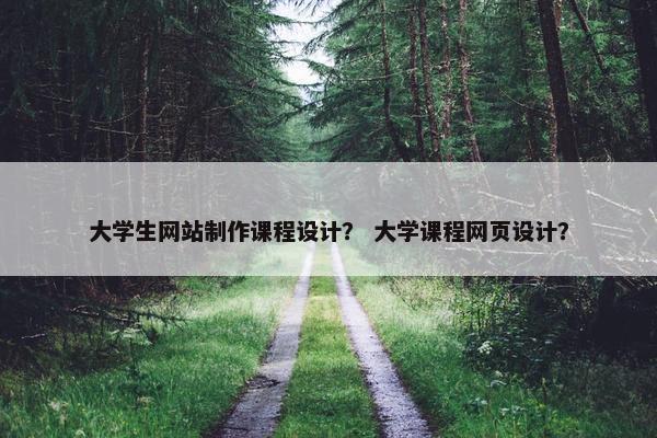 大学生网站制作课程设计？ 大学课程网页设计？