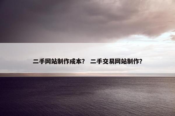 二手网站制作成本？ 二手交易网站制作？