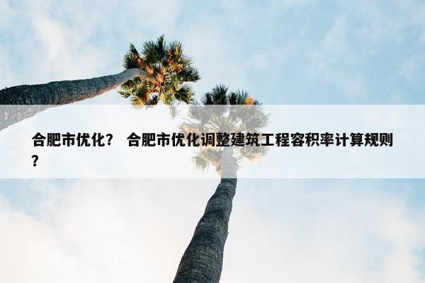 合肥市优化？ 合肥市优化调整建筑工程容积率计算规则？