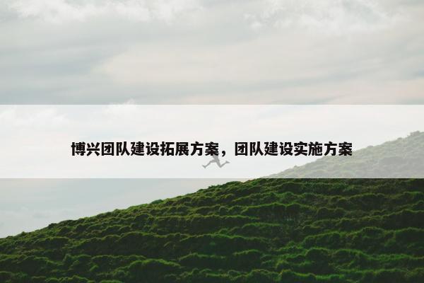 博兴团队建设拓展方案，团队建设实施方案
