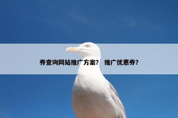 券查询网站推广方案？ 推广优惠券？