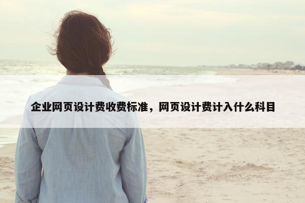 企业网页设计费收费标准，网页设计费计入什么科目