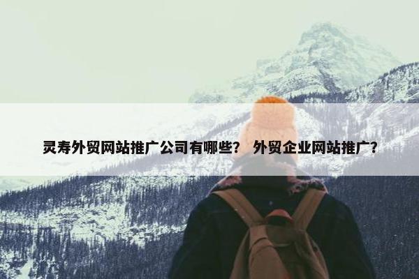 灵寿外贸网站推广公司有哪些？ 外贸企业网站推广？