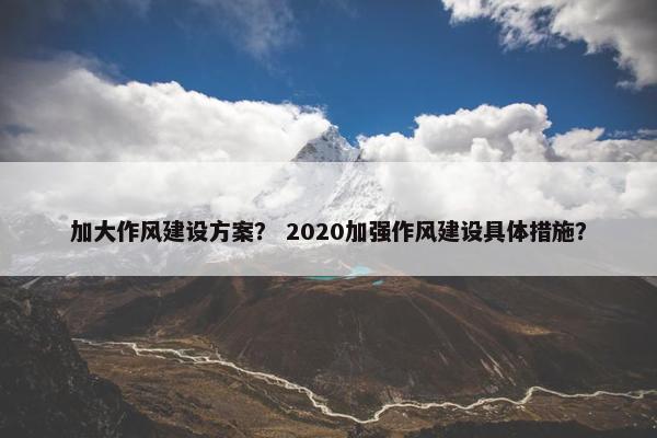 加大作风建设方案？ 2020加强作风建设具体措施？