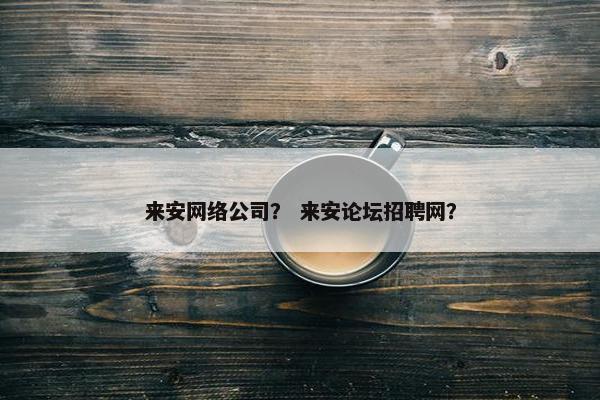 来安网络公司？ 来安论坛招聘网？