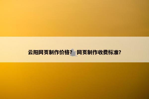 云阳网页制作价格？ 网页制作收费标准？