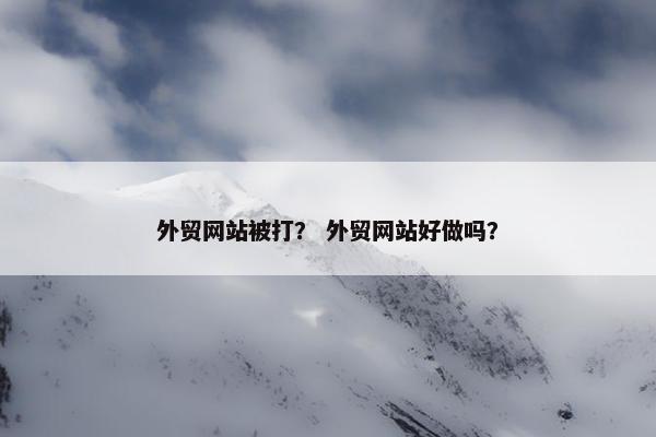 外贸网站被打？ 外贸网站好做吗？