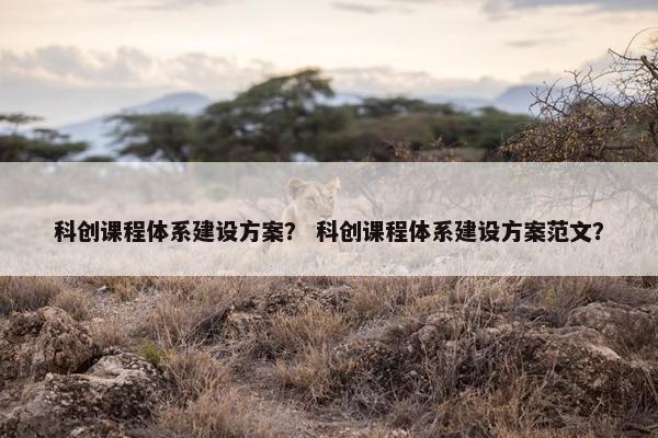 科创课程体系建设方案？ 科创课程体系建设方案范文？