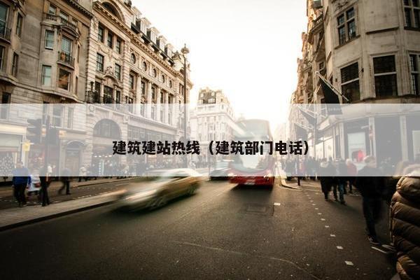 建筑建站热线（建筑部门电话）
