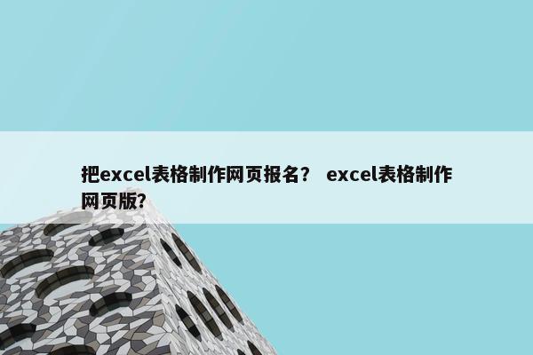 把excel表格制作网页报名？ excel表格制作网页版？