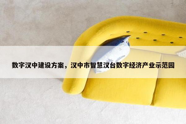 数字汉中建设方案，汉中市智慧汉台数字经济产业示范园