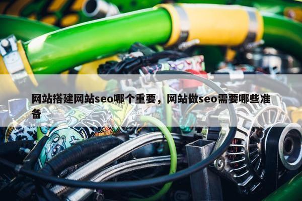 网站搭建网站seo哪个重要，网站做seo需要哪些准备