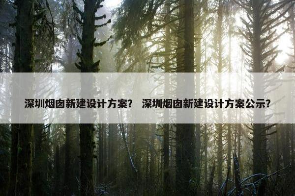 深圳烟囱新建设计方案？ 深圳烟囱新建设计方案公示？