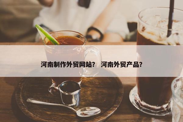 河南制作外贸网站？ 河南外贸产品？