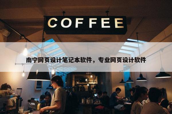 南宁网页设计笔记本软件，专业网页设计软件