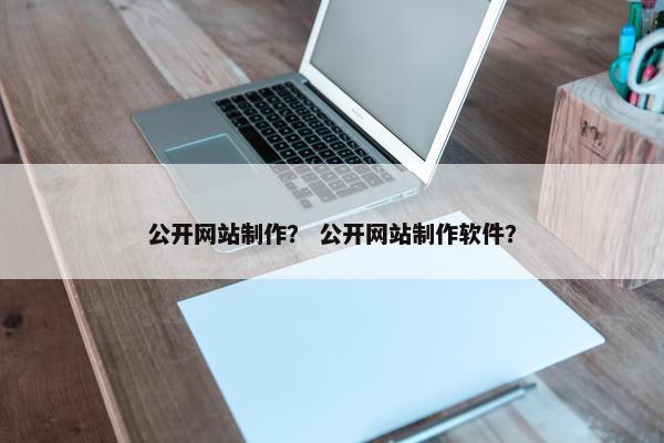 公开网站制作？ 公开网站制作软件？