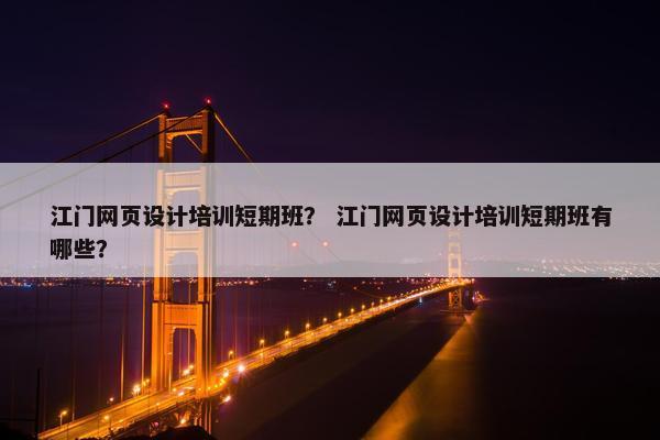 江门网页设计培训短期班？ 江门网页设计培训短期班有哪些？