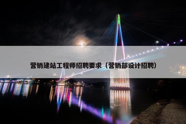 营销建站工程师招聘要求（营销部设计招聘）