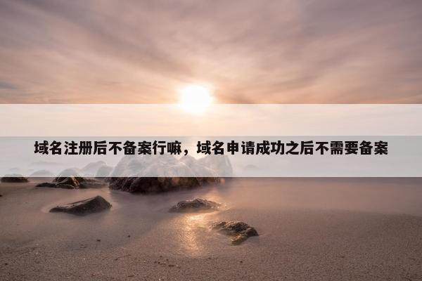 域名注册后不备案行嘛，域名申请成功之后不需要备案