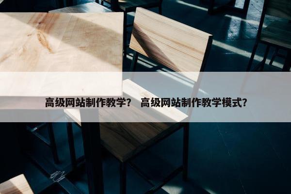 高级网站制作教学？ 高级网站制作教学模式？