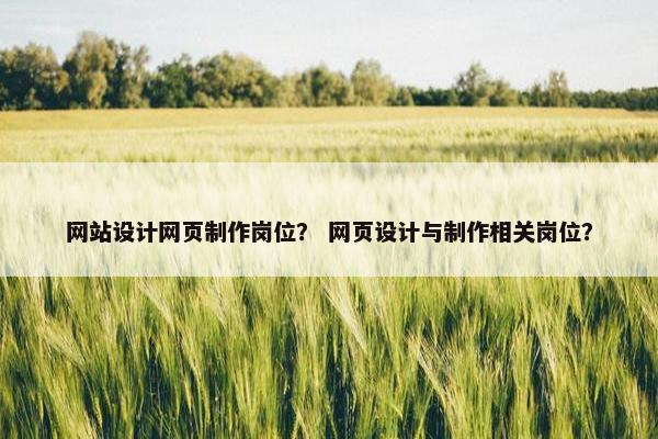 网站设计网页制作岗位？ 网页设计与制作相关岗位？