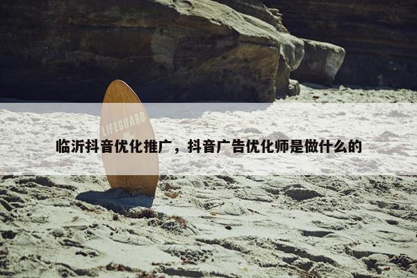 临沂抖音优化推广，抖音广告优化师是做什么的