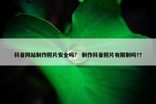 抖音网站制作照片安全吗？ 制作抖音照片有限制吗?？