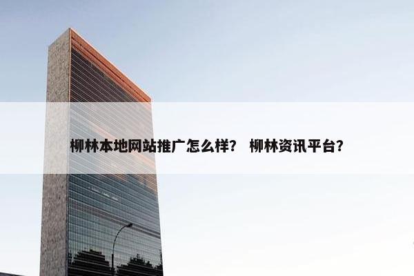 柳林本地网站推广怎么样？ 柳林资讯平台？