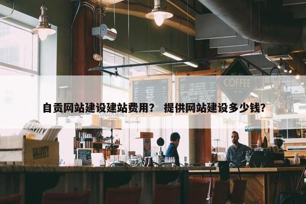 自贡网站建设建站费用？ 提供网站建设多少钱？