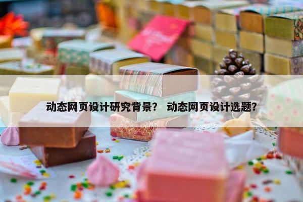 动态网页设计研究背景？ 动态网页设计选题？