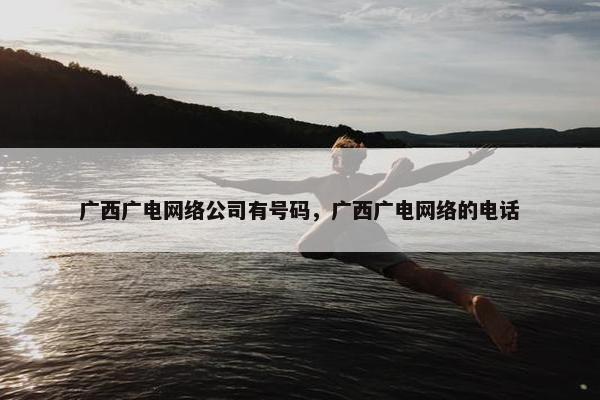广西广电网络公司有号码，广西广电网络的电话