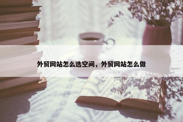 外贸网站怎么选空间，外贸网站怎么做