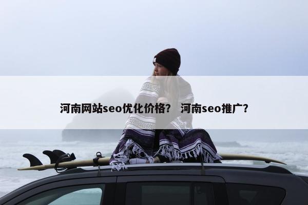 河南网站seo优化价格？ 河南seo推广？