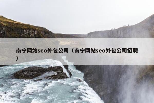 南宁网站seo外包公司（南宁网站seo外包公司招聘）