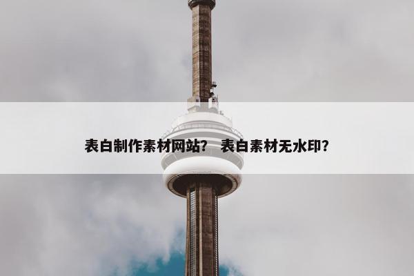 表白制作素材网站？ 表白素材无水印？