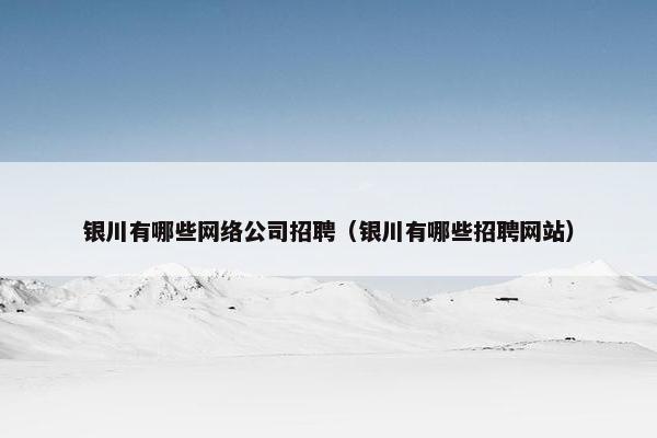 银川有哪些网络公司招聘（银川有哪些招聘网站）