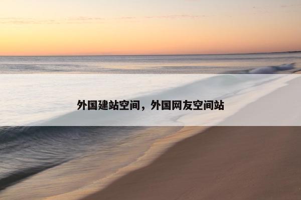外国建站空间，外国网友空间站