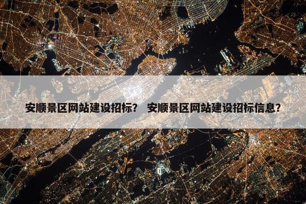 安顺景区网站建设招标？ 安顺景区网站建设招标信息？