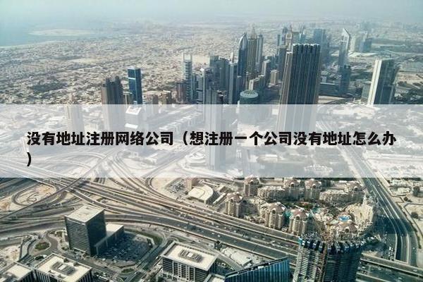 没有地址注册网络公司（想注册一个公司没有地址怎么办）