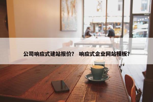 公司响应式建站报价？ 响应式企业网站模板？