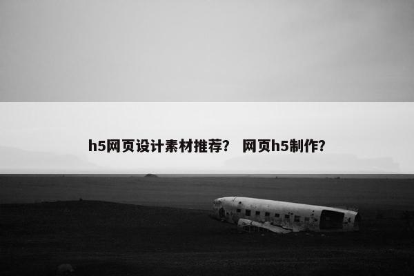 h5网页设计素材推荐？ 网页h5制作？