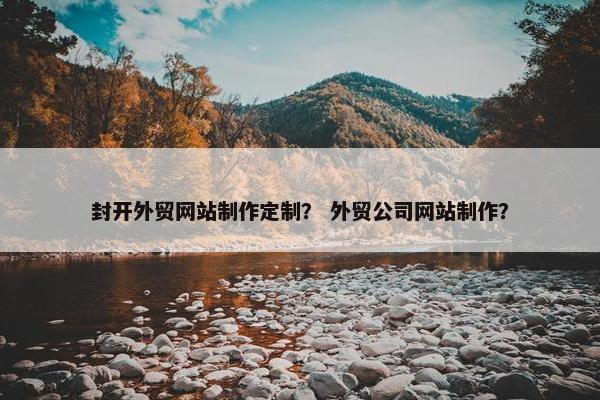 封开外贸网站制作定制？ 外贸公司网站制作？